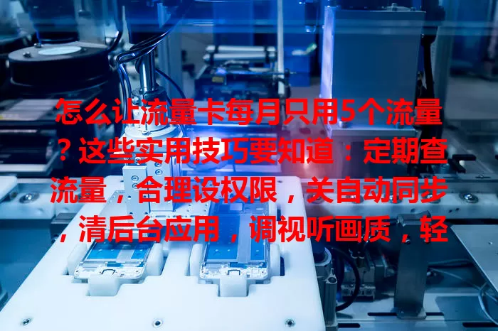 怎么让流量卡每月只用5个流量？这些实用技巧要知道：定期查流量，合理设权限，关自动同步，清后台应用，调视听画质，轻松控制流量使用