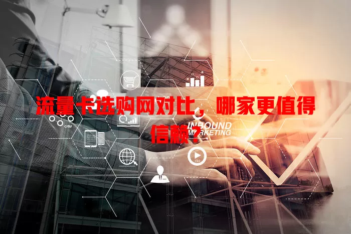 流量卡选购网对比，哪家更值得信赖？
