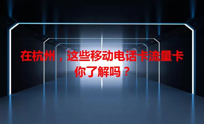 在杭州，这些移动电话卡流量卡你了解吗？