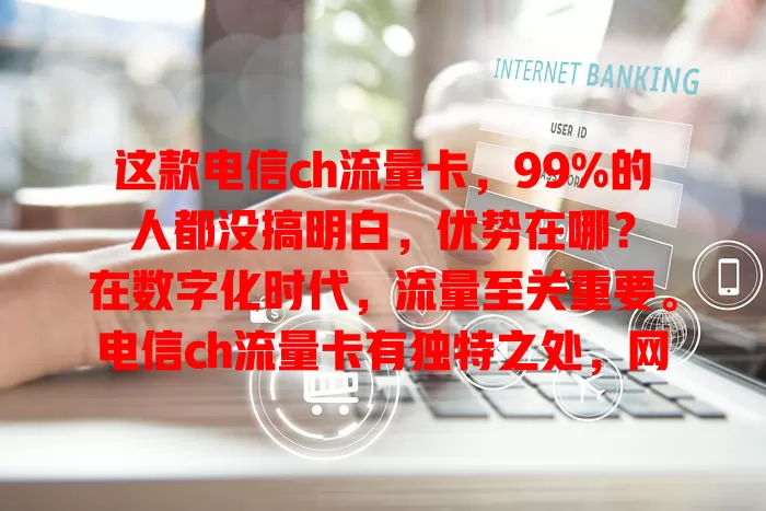 这款电信ch流量卡，99%的人都没搞明白，优势在哪？

在数字化时代，流量至关重要。电信ch流量卡有独特之处，网络超稳，套餐多样，服务佳。选卡时留意套餐详情，避免花冤枉钱，用好它就能畅享网络便利，你知道咋用吗？