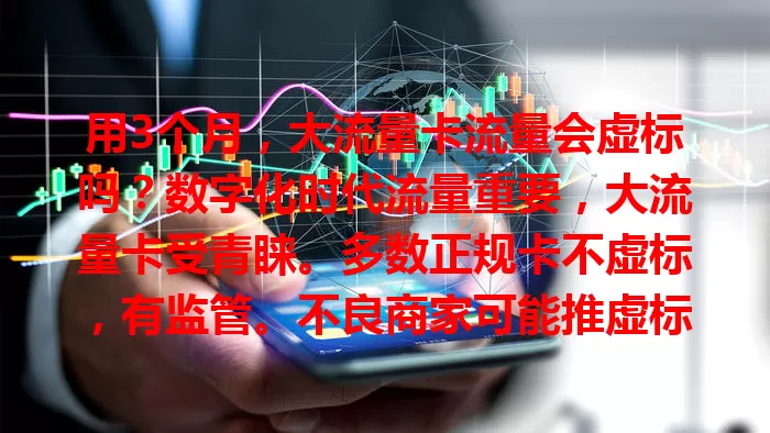 用3个月，大流量卡流量会虚标吗？数字化时代流量重要，大流量卡受青睐。多数正规卡不虚标，有监管。不良商家可能推虚标卡，选卡要正规，使用可检测，谨慎选就能享便利，无需忧虚标。