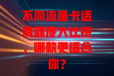 不同流量卡话费额度大比拼，哪款更适合你？