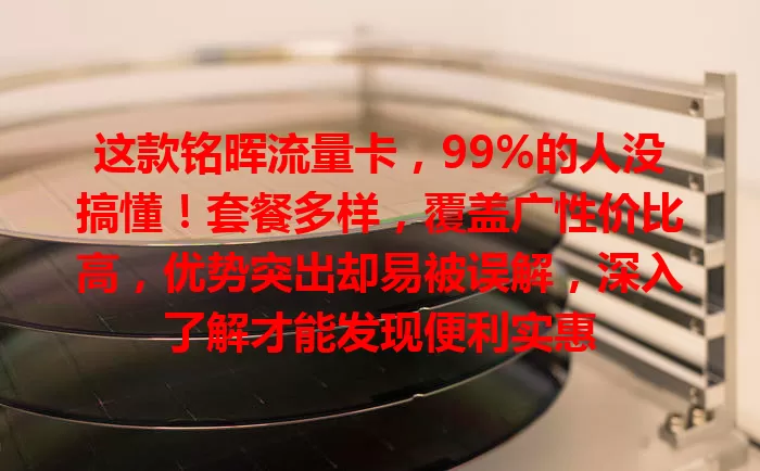 这款铭晖流量卡，99%的人没搞懂！套餐多样，覆盖广性价比高，优势突出却易被误解，深入了解才能发现便利实惠