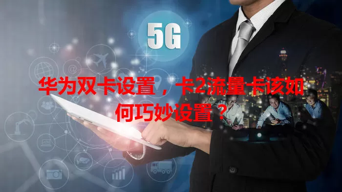 华为双卡设置，卡2流量卡该如何巧妙设置？