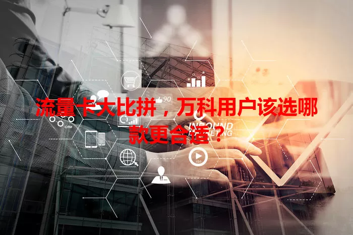 流量卡大比拼，万科用户该选哪款更合适？