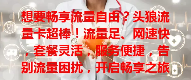 想要畅享流量自由？头狼流量卡超棒！流量足、网速快，套餐灵活，服务便捷，告别流量困扰，开启畅享之旅！