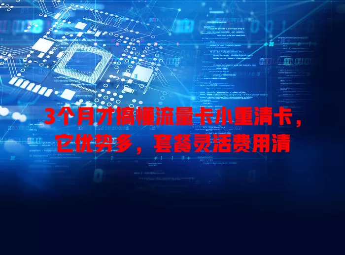 3个月才搞懂流量卡小重清卡，它优势多，套餐灵活费用清