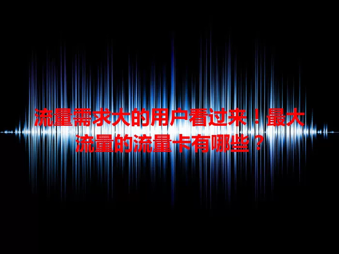 流量需求大的用户看过来！最大流量的流量卡有哪些？