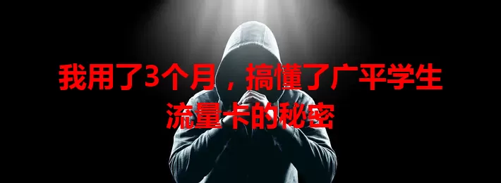 我用了3个月，搞懂了广平学生流量卡的秘密