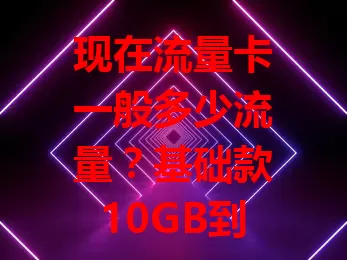 现在流量卡一般多少流量？基础款10GB到30GB，常用可选50GB甚至100GB，特定高端用户可达200GB+。按需选卡，避免浪费，了解流量情况助你挑到适合的！