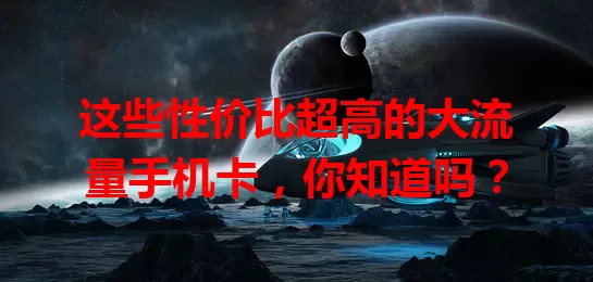 这些性价比超高的大流量手机卡，你知道吗？