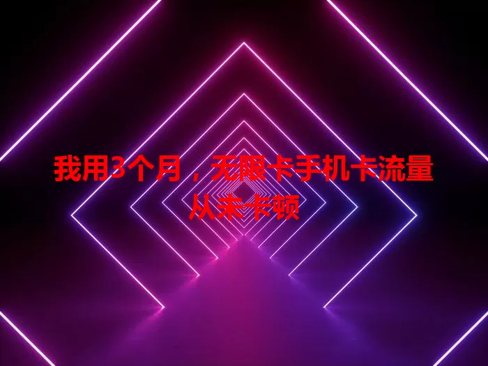 我用3个月，无限卡手机卡流量从未卡顿