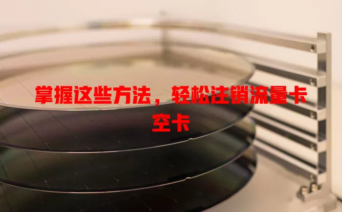 掌握这些方法，轻松注销流量卡空卡