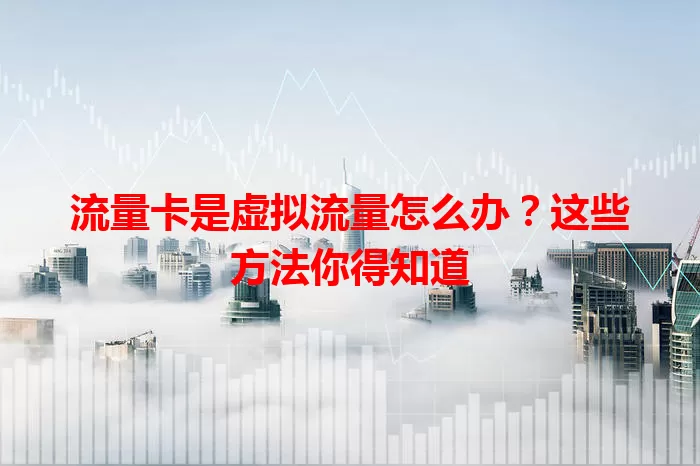 流量卡是虚拟流量怎么办？这些方法你得知道