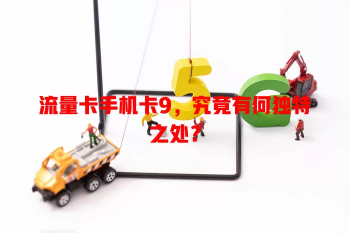 流量卡手机卡9，究竟有何独特之处？