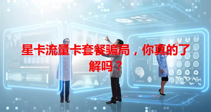 星卡流量卡套餐骗局，你真的了解吗？