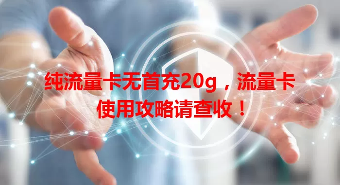纯流量卡无首充20g，流量卡使用攻略请查收！