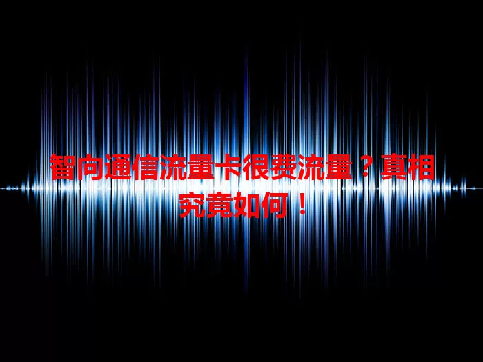 智向通信流量卡很费流量？真相究竟如何！