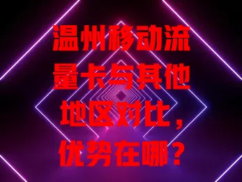 温州移动流量卡与其他地区对比，优势在哪？