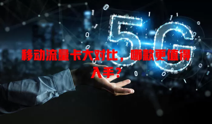 移动流量卡大对比，哪款更值得入手？