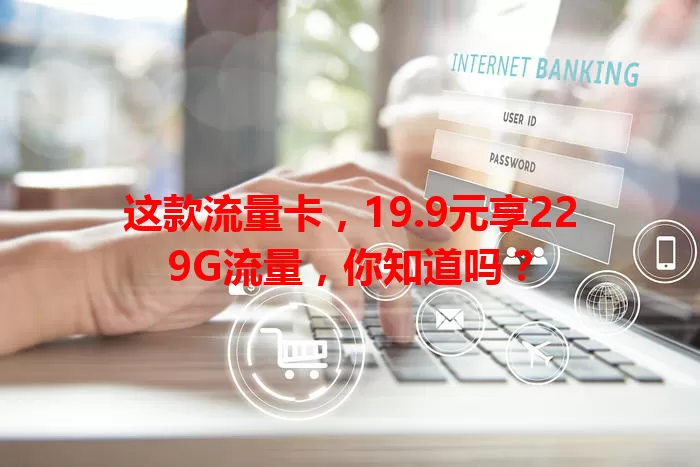 这款流量卡，19.9元享229G流量，你知道吗？