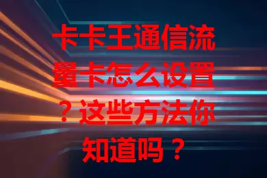 卡卡王通信流量卡怎么设置？这些方法你知道吗？