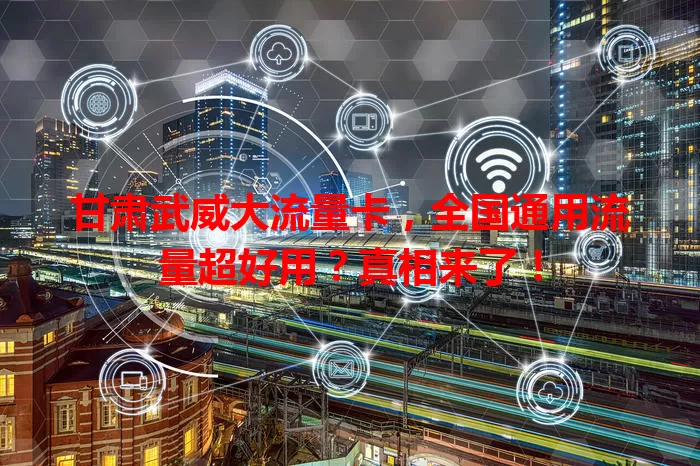 甘肃武威大流量卡，全国通用流量超好用？真相来了！