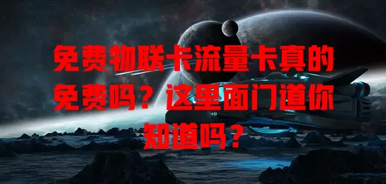 免费物联卡流量卡真的免费吗？这里面门道你知道吗？