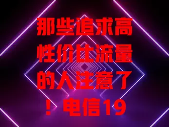 那些追求高性价比流量的人注意了！电信19元卡超划算