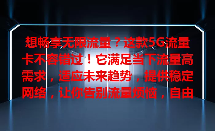想畅享无限流量？这款5G流量卡不容错过！它满足当下流量高需求，适应未来趋势，提供稳定网络，让你告别流量烦恼，自由探索网络世界，开启精彩网络体验时代！