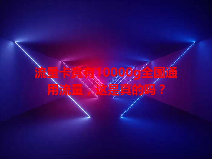 流量卡竟有10000g全国通用流量，这是真的吗？