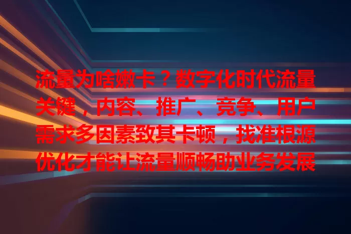 流量为啥嫩卡？数字化时代流量关键，内容、推广、竞争、用户需求多因素致其卡顿，找准根源优化才能让流量顺畅助业务发展
