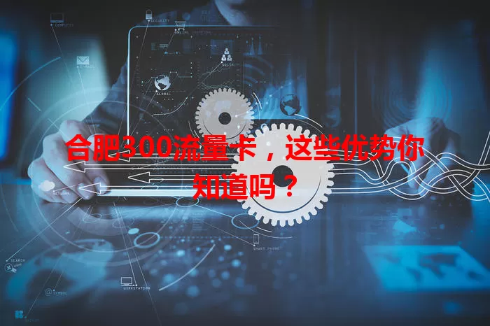 合肥300流量卡，这些优势你知道吗？