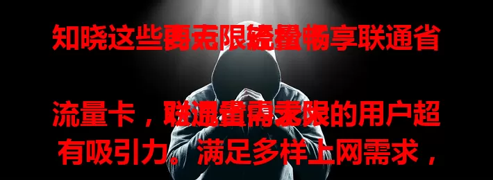 知晓这些要点，轻松畅享联通省内无限流量卡

联通省内无限流量卡，对流量需求大的用户超有吸引力。满足多样上网需求，出行连网方便，上班族工作得力，网络稳定。使用时留意规则，了解套餐享便捷上网保障。