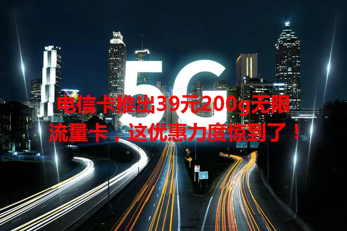 电信卡推出39元200g无限流量卡，这优惠力度惊到了！