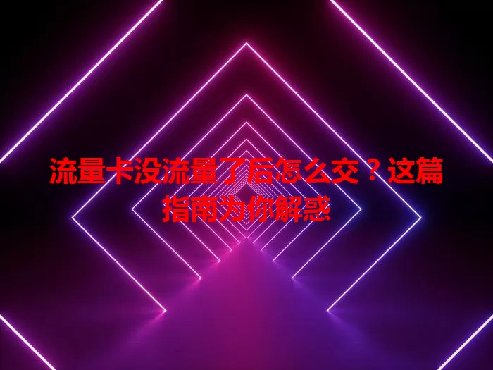流量卡没流量了后怎么交？这篇指南为你解惑