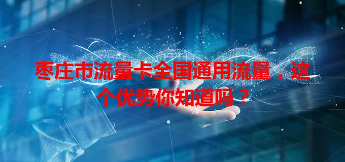 枣庄市流量卡全国通用流量，这个优势你知道吗？