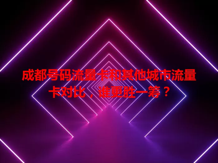 成都号码流量卡和其他城市流量卡对比，谁更胜一筹？