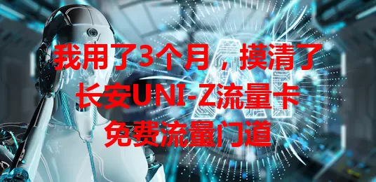 我用了3个月，摸清了长安UNI-Z流量卡免费流量门道