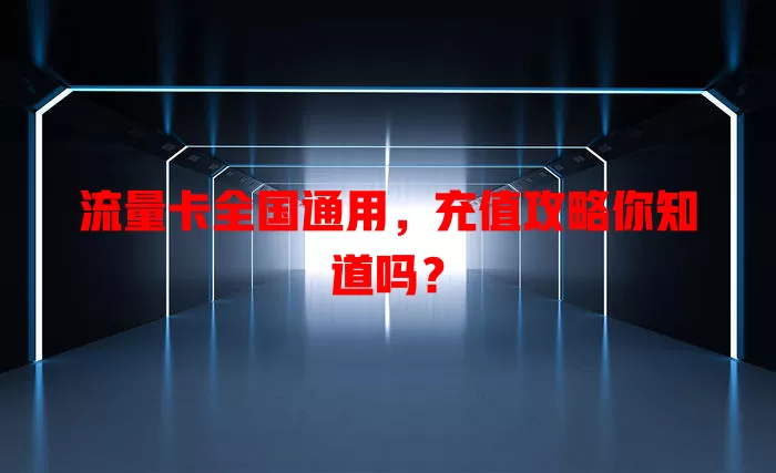 流量卡全国通用，充值攻略你知道吗？