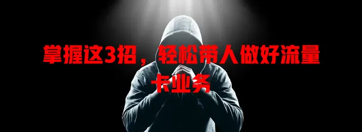 掌握这3招，轻松带人做好流量卡业务