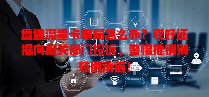 遭遇流量卡骗局怎么办？收好证据向相关部门投诉，警惕推销别轻信承诺！