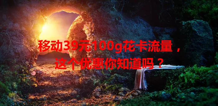 移动39元100g花卡流量，这个优惠你知道吗？