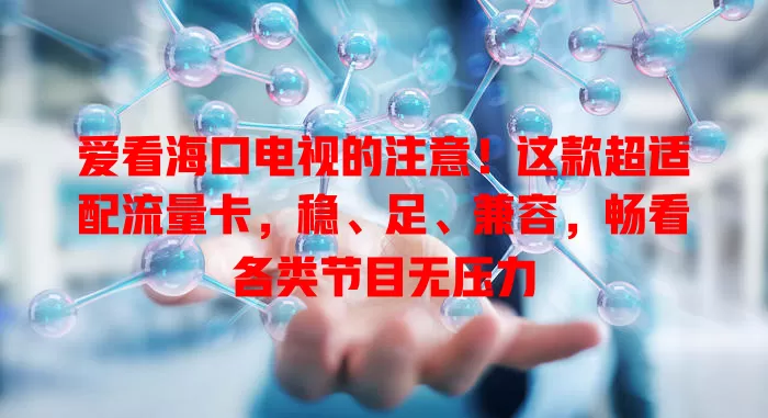 爱看海口电视的注意！这款超适配流量卡，稳、足、兼容，畅看各类节目无压力