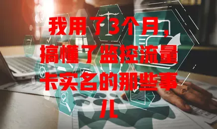 我用了3个月，搞懂了监控流量卡实名的那些事儿