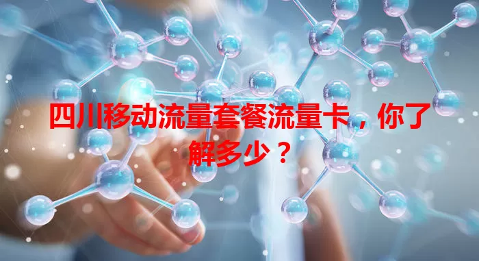 四川移动流量套餐流量卡，你了解多少？