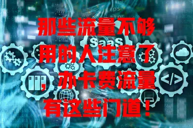 那些流量不够用的人注意了，办卡费流量有这些门道！