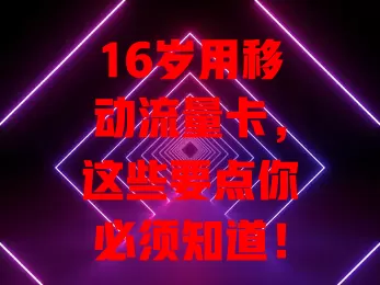 16岁用移动流量卡，这些要点你必须知道！