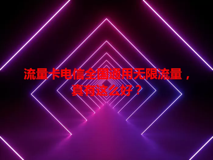 流量卡电信全国通用无限流量，真有这么好？