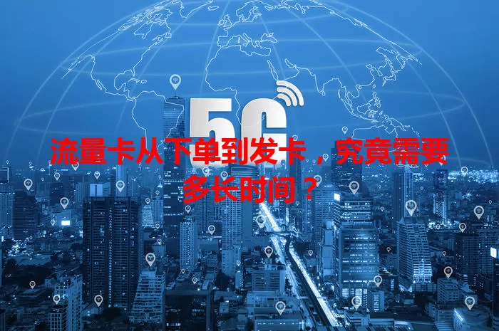 流量卡从下单到发卡，究竟需要多长时间？